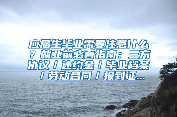 应届生毕业需要注意什么？就业前必看指南：三方协议／违约金／毕业档案／劳动合同／报到证...