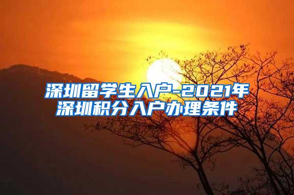 深圳留学生入户-2021年深圳积分入户办理条件