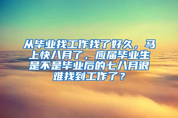 从毕业找工作找了好久，马上快八月了，应届毕业生是不是毕业后的七八月很难找到工作了？