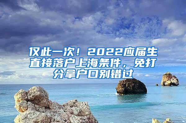 仅此一次！2022应届生直接落户上海条件，免打分拿户口别错过