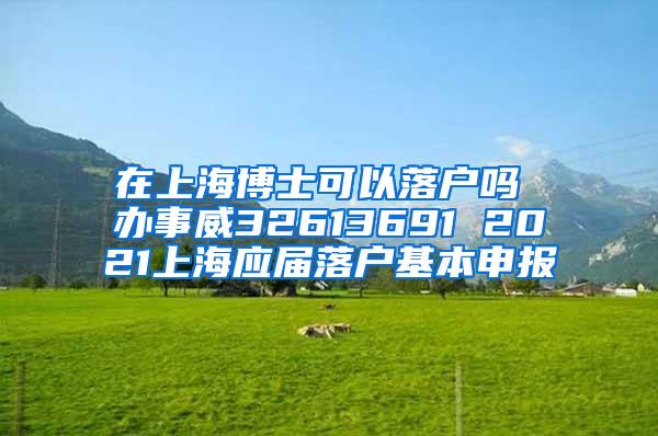 在上海博士可以落户吗 办事威32613691 2021上海应届落户基本申报