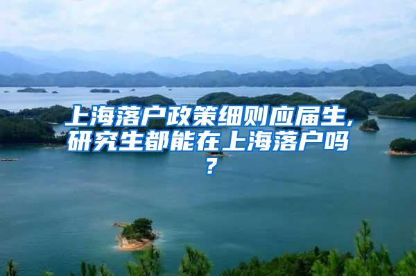 上海落户政策细则应届生,研究生都能在上海落户吗？