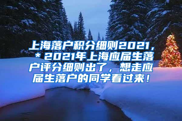 上海落户积分细则2021，＊2021年上海应届生落户评分细则出了，想走应届生落户的同学看过来！