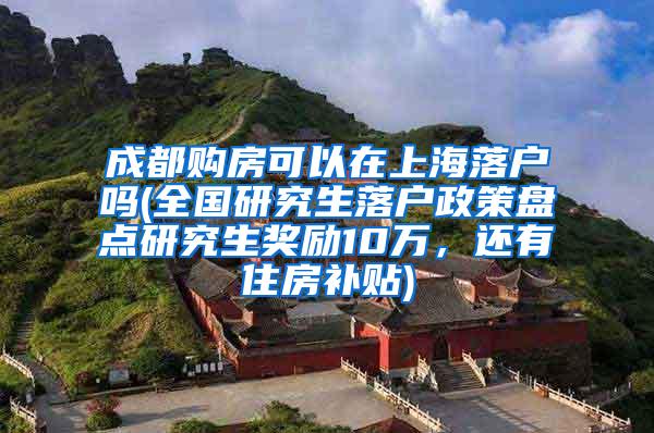 成都购房可以在上海落户吗(全国研究生落户政策盘点研究生奖励10万，还有住房补贴)