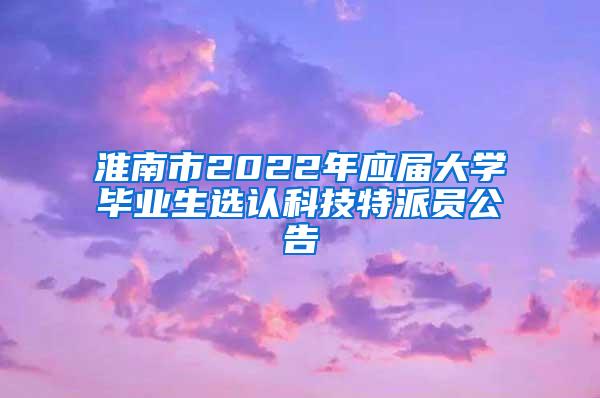 淮南市2022年应届大学毕业生选认科技特派员公告