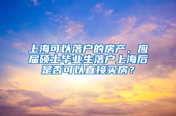 上海可以落户的房产，应届硕士毕业生落户上海后是否可以直接买房？