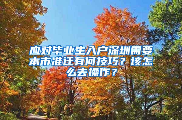 应对毕业生入户深圳需要本市准迁有何技巧？该怎么去操作？