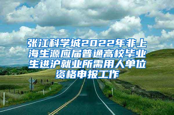 张江科学城2022年非上海生源应届普通高校毕业生进沪就业所需用人单位资格申报工作