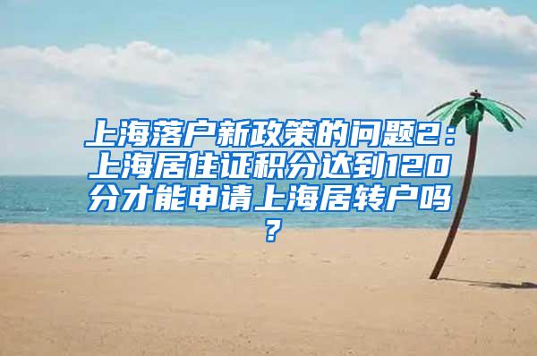 上海落户新政策的问题2：上海居住证积分达到120分才能申请上海居转户吗？