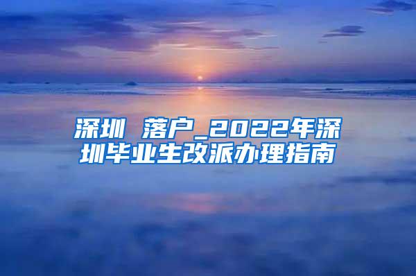 深圳 落户_2022年深圳毕业生改派办理指南