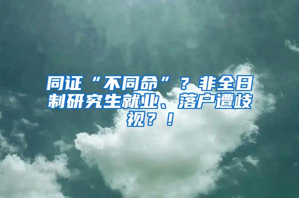 同证“不同命”？非全日制研究生就业、落户遭歧视？！