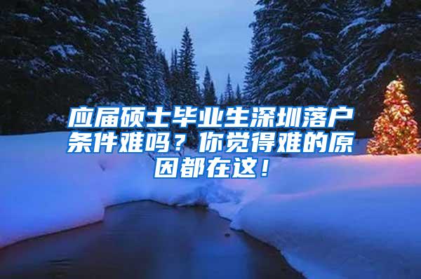 应届硕士毕业生深圳落户条件难吗？你觉得难的原因都在这！