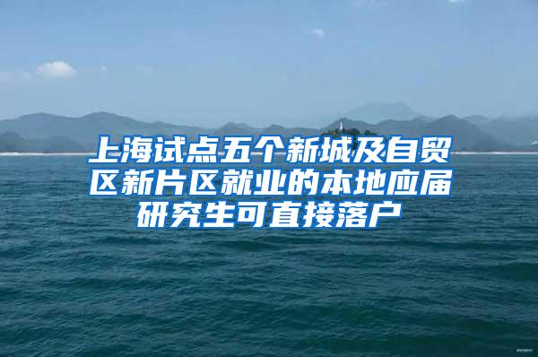 上海试点五个新城及自贸区新片区就业的本地应届研究生可直接落户