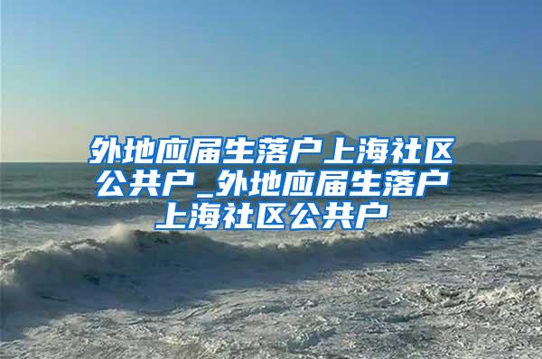 外地应届生落户上海社区公共户_外地应届生落户上海社区公共户