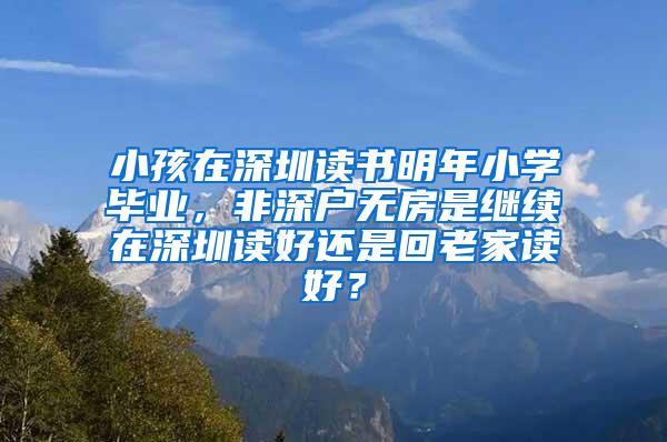 小孩在深圳读书明年小学毕业，非深户无房是继续在深圳读好还是回老家读好？