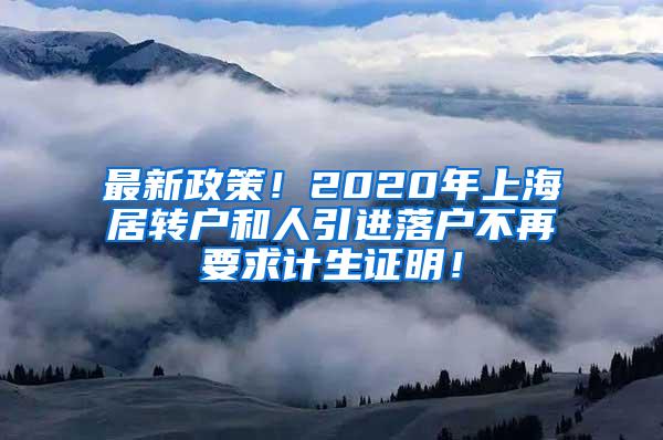 最新政策！2020年上海居转户和人引进落户不再要求计生证明！