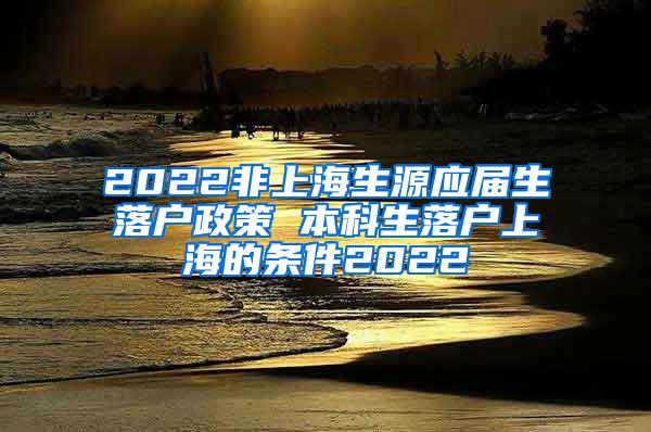 2022非上海生源应届生落户政策 本科生落户上海的条件2022