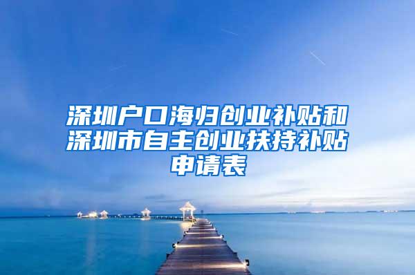 深圳户口海归创业补贴和深圳市自主创业扶持补贴申请表