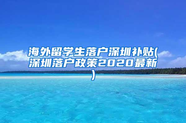 海外留学生落户深圳补贴(深圳落户政策2020最新)