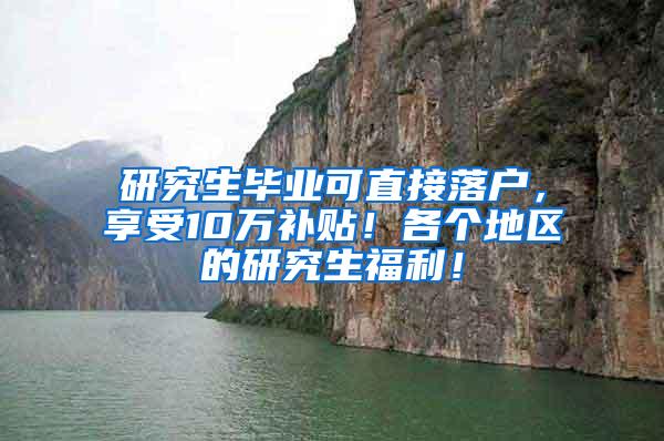 研究生毕业可直接落户，享受10万补贴！各个地区的研究生福利！