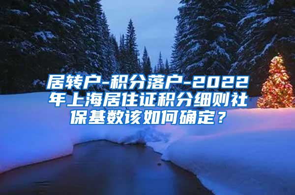 居转户-积分落户-2022年上海居住证积分细则社保基数该如何确定？