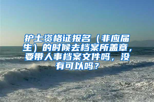 护士资格证报名（非应届生）的时候去档案所盖章，要带人事档案文件吗，没有可以吗？