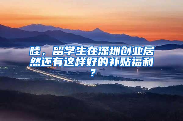 哇，留学生在深圳创业居然还有这样好的补贴福利？