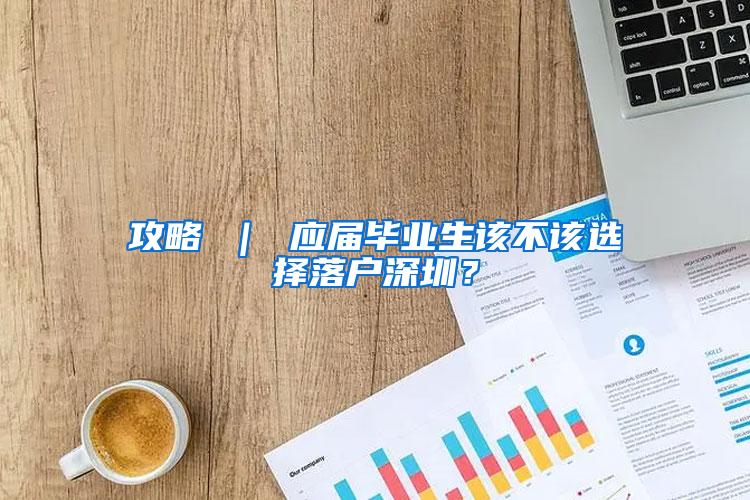 攻略 ｜ 应届毕业生该不该选择落户深圳？