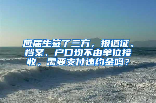 应届生签了三方，报道证、档案、户口均不由单位接收，需要支付违约金吗？