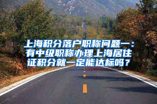 上海积分落户职称问题一：有中级职称办理上海居住证积分就一定能达标吗？