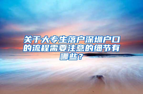 关于大专生落户深圳户口的流程需要注意的细节有哪些？