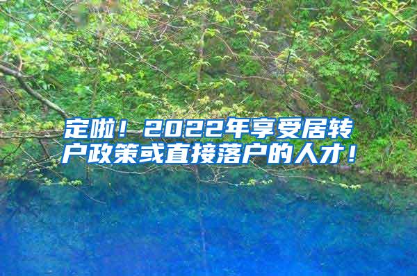 定啦！2022年享受居转户政策或直接落户的人才！