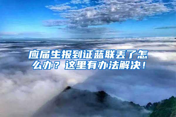 应届生报到证蓝联丢了怎么办？这里有办法解决！