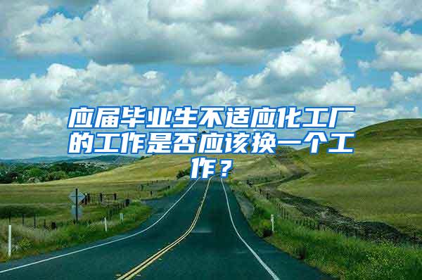 应届毕业生不适应化工厂的工作是否应该换一个工作？