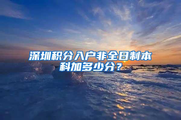 深圳积分入户非全日制本科加多少分？