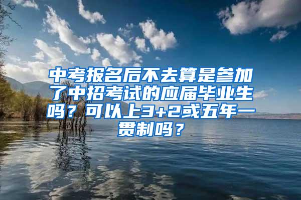 中考报名后不去算是参加了中招考试的应届毕业生吗？可以上3+2或五年一贯制吗？