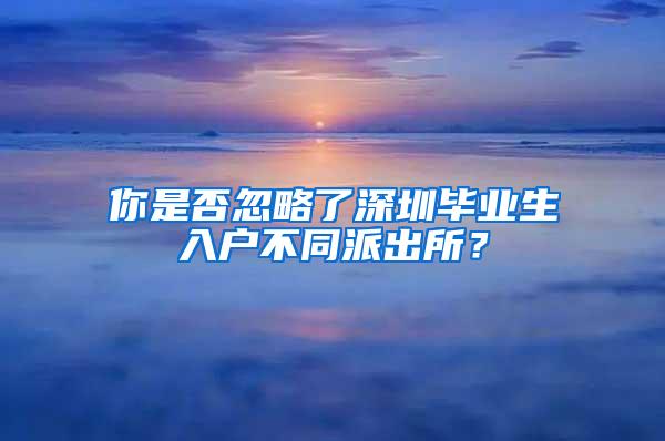 你是否忽略了深圳毕业生入户不同派出所？