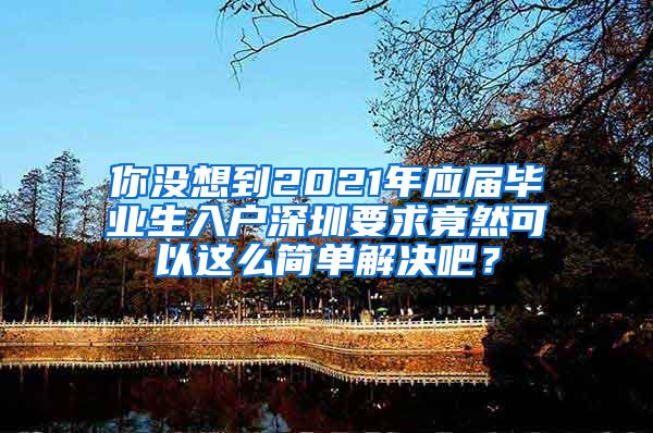 你没想到2021年应届毕业生入户深圳要求竟然可以这么简单解决吧？