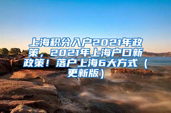 上海积分入户2021年政策，2021年上海户口新政策！落户上海6大方式（更新版）