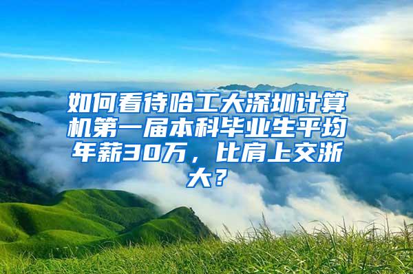 如何看待哈工大深圳计算机第一届本科毕业生平均年薪30万，比肩上交浙大？