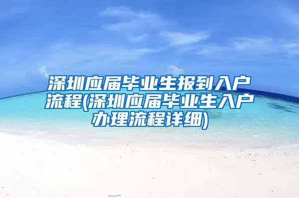 深圳应届毕业生报到入户流程(深圳应届毕业生入户办理流程详细)