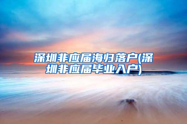 深圳非应届海归落户(深圳非应届毕业入户)