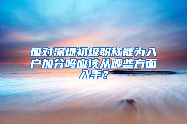 应对深圳初级职称能为入户加分吗应该从哪些方面入手？