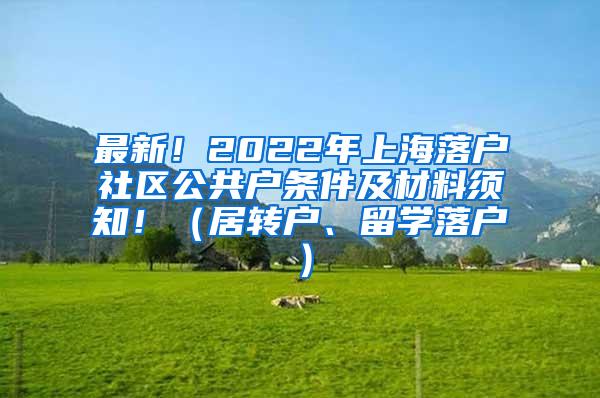 最新！2022年上海落户社区公共户条件及材料须知！（居转户、留学落户）