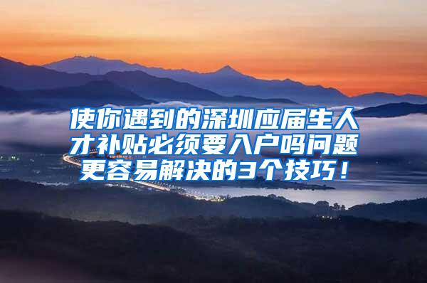 使你遇到的深圳应届生人才补贴必须要入户吗问题更容易解决的3个技巧！