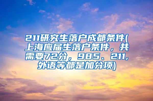 211研究生落户成都条件(上海应届生落户条件，共需要72分，985、211,外语等都是加分项)