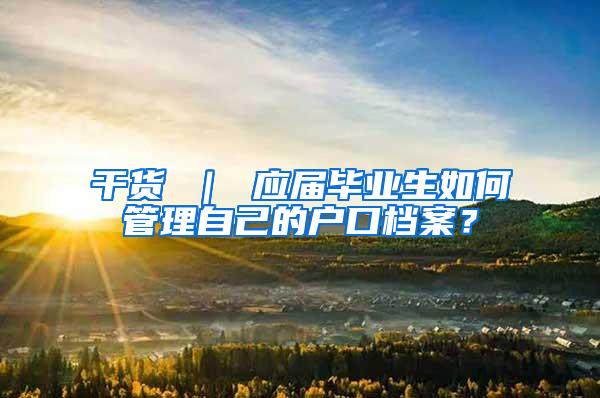 干货 ｜ 应届毕业生如何管理自己的户口档案？