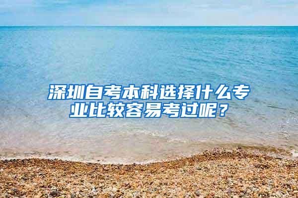 深圳自考本科选择什么专业比较容易考过呢？