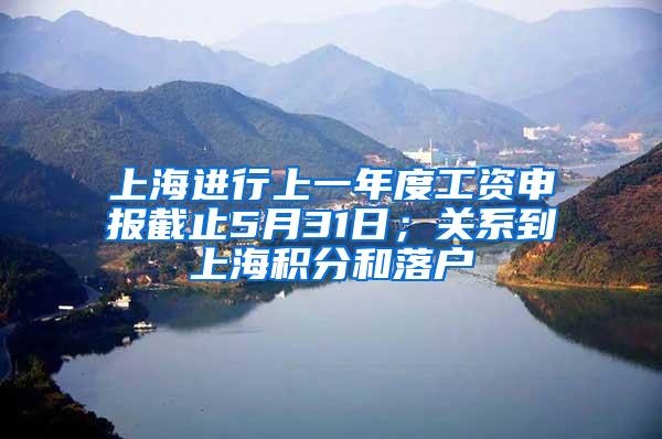 上海进行上一年度工资申报截止5月31日；关系到上海积分和落户