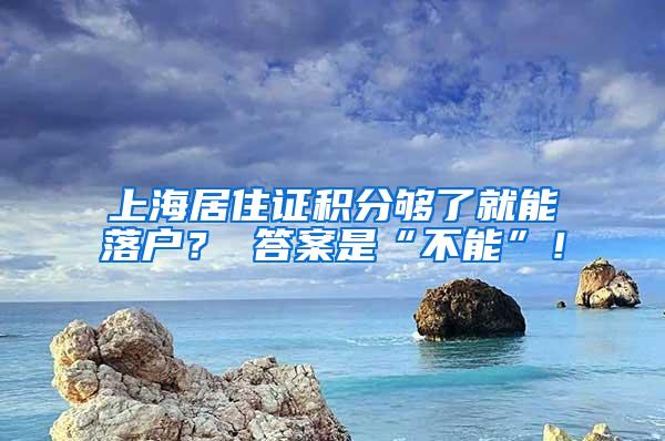 上海居住证积分够了就能落户？ 答案是“不能”！